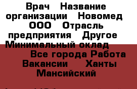 Врач › Название организации ­ Новомед, ООО › Отрасль предприятия ­ Другое › Минимальный оклад ­ 200 000 - Все города Работа » Вакансии   . Ханты-Мансийский